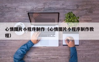 诸暨心情图片小程序制作（心情图片小程序制作教程）