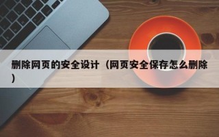 诸暨删除网页的安全设计（网页安全保存怎么删除）