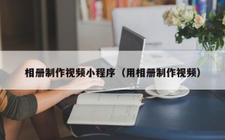 诸暨相册制作视频小程序（用相册制作视频）