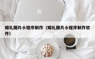 诸暨婚礼图片小程序制作（婚礼图片小程序制作软件）