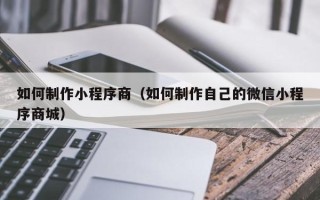 诸暨如何制作小程序商（如何制作自己的微信小程序商城）