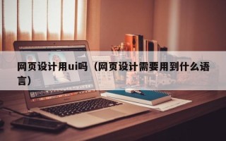 诸暨网页设计用ui吗（网页设计需要用到什么语言）